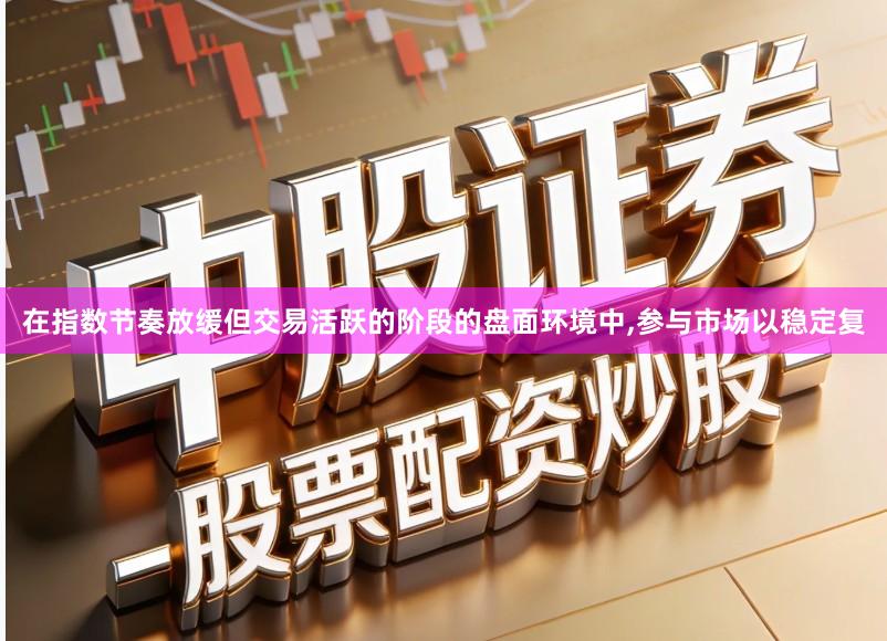 在指数节奏放缓但交易活跃的阶段的盘面环境中,参与市场以稳定复