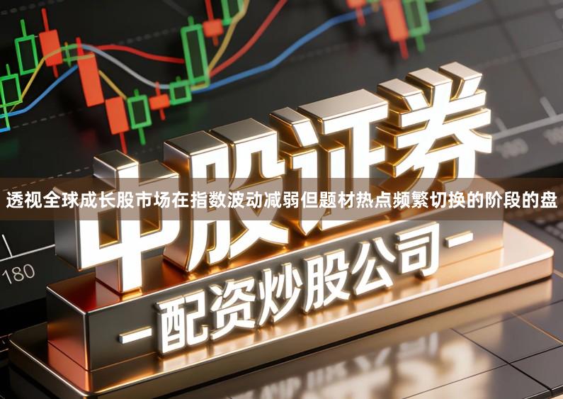透视全球成长股市场在指数波动减弱但题材热点频繁切换的阶段的盘