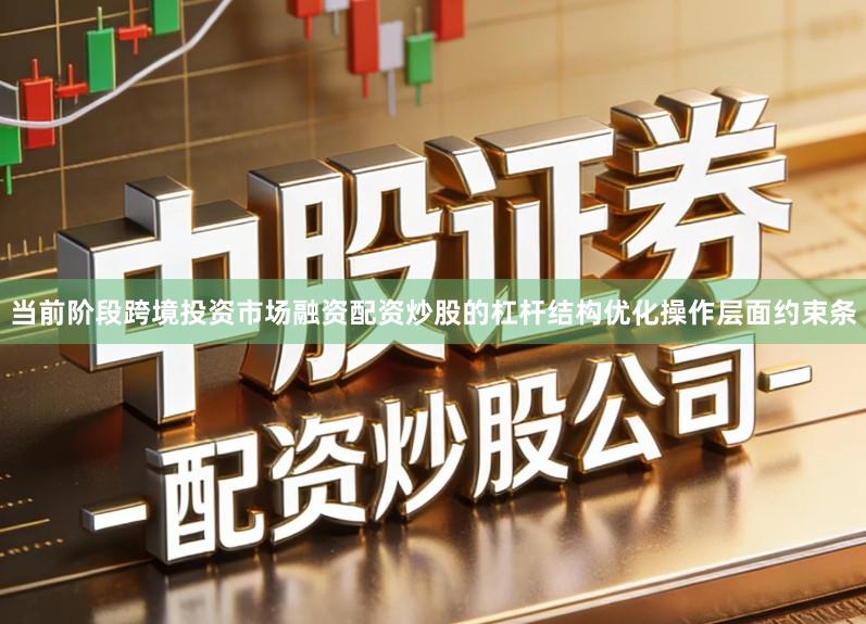 当前阶段跨境投资市场融资配资炒股的杠杆结构优化操作层面约束条