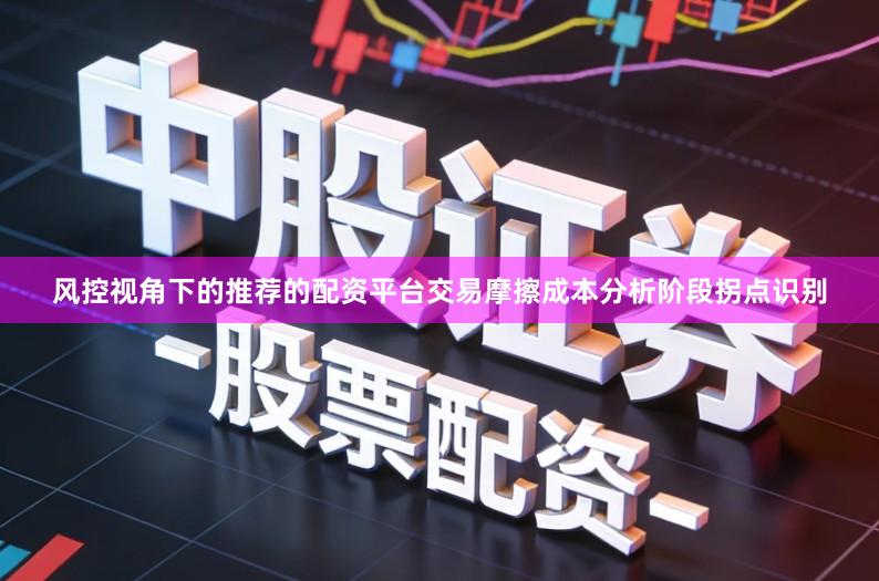 风控视角下的推荐的配资平台交易摩擦成本分析阶段拐点识别