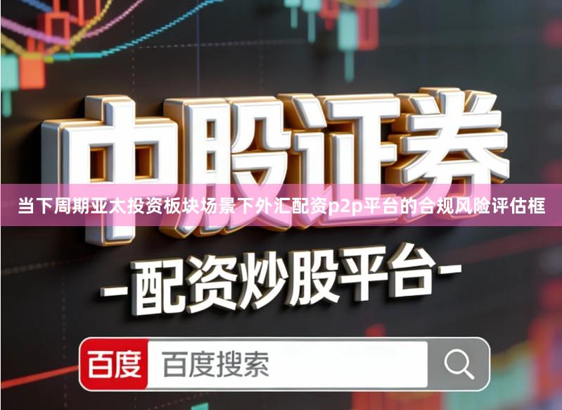 当下周期亚太投资板块场景下外汇配资p2p平台的合规风险评估框