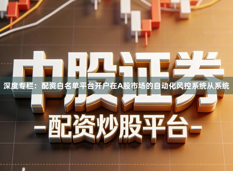 深度专栏：配资白名单平台开户在A股市场的自动化风控系统从系统