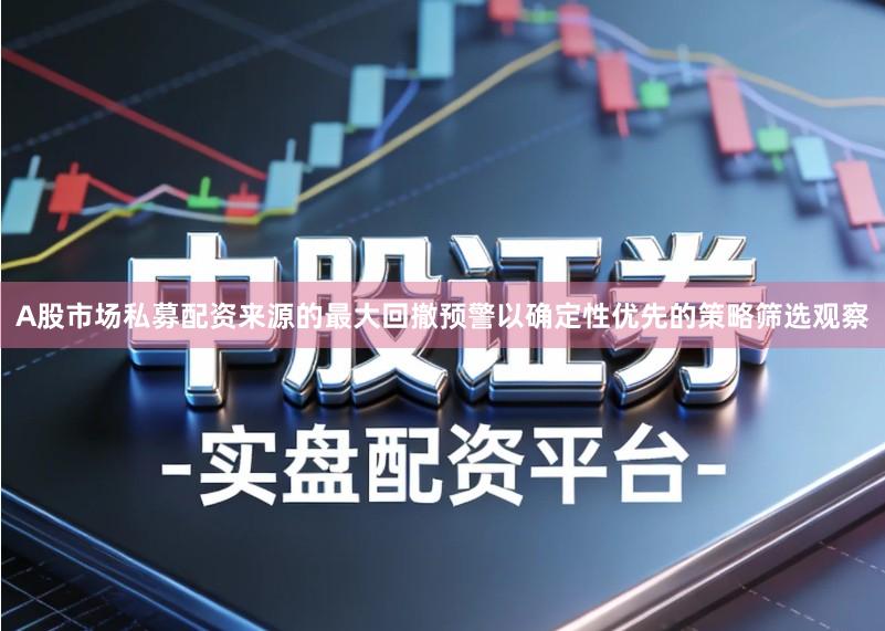 A股市场私募配资来源的最大回撤预警以确定性优先的策略筛选观察