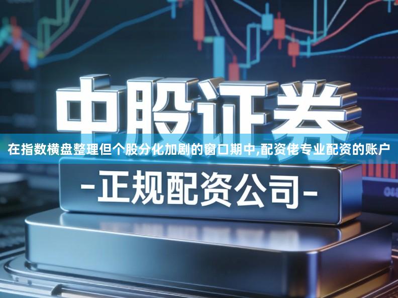在指数横盘整理但个股分化加剧的窗口期中,配资佬专业配资的账户