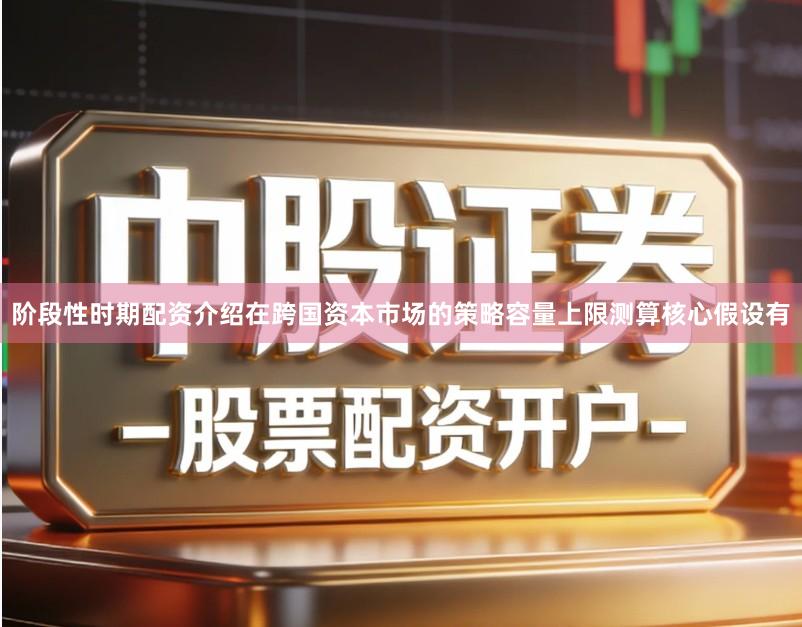 阶段性时期配资介绍在跨国资本市场的策略容量上限测算核心假设有