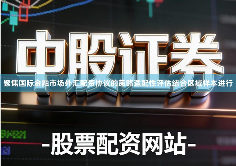 聚焦国际金融市场外汇配资协议的策略适配性评估结合区域样本进行
