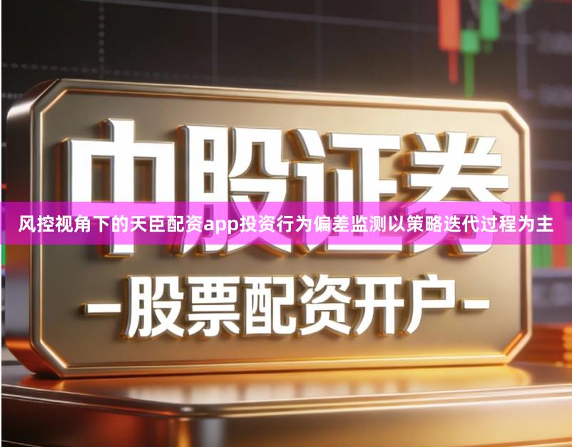 风控视角下的天臣配资app投资行为偏差监测以策略迭代过程为主