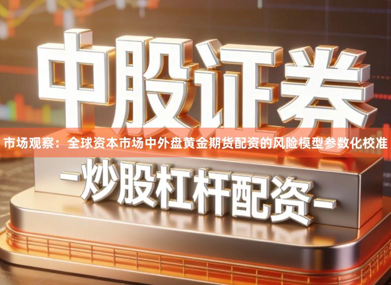 市场观察：全球资本市场中外盘黄金期货配资的风险模型参数化校准