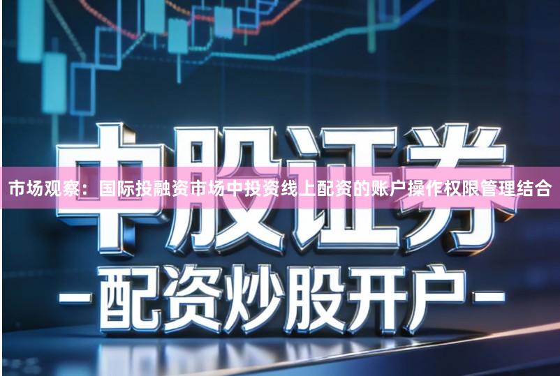 市场观察：国际投融资市场中投资线上配资的账户操作权限管理结合