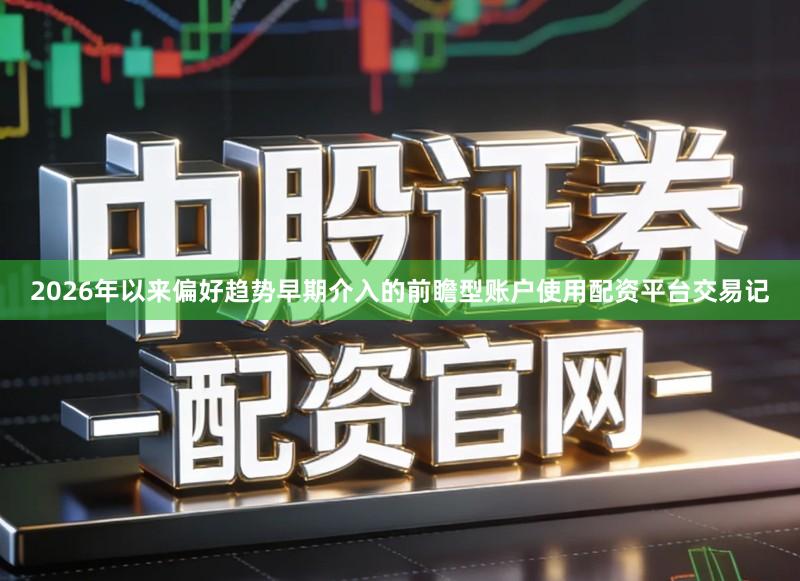 2026年以来偏好趋势早期介入的前瞻型账户使用配资平台交易记