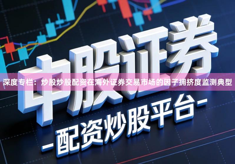 深度专栏：炒股炒股配资在海外证券交易市场的因子拥挤度监测典型