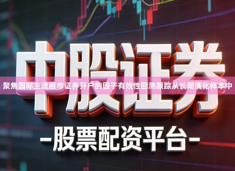 聚焦国际主流股市证券开户的因子有效性回测跟踪从长期演化样本中