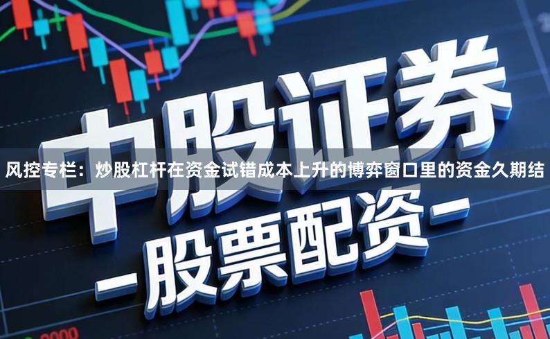 风控专栏：炒股杠杆在资金试错成本上升的博弈窗口里的资金久期结