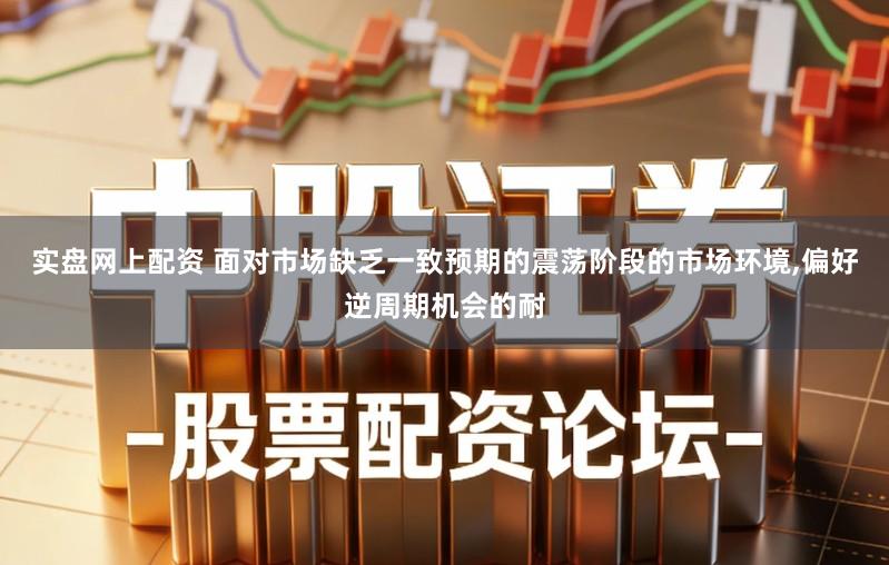 实盘网上配资 面对市场缺乏一致预期的震荡阶段的市场环境,偏好逆周期机会的耐