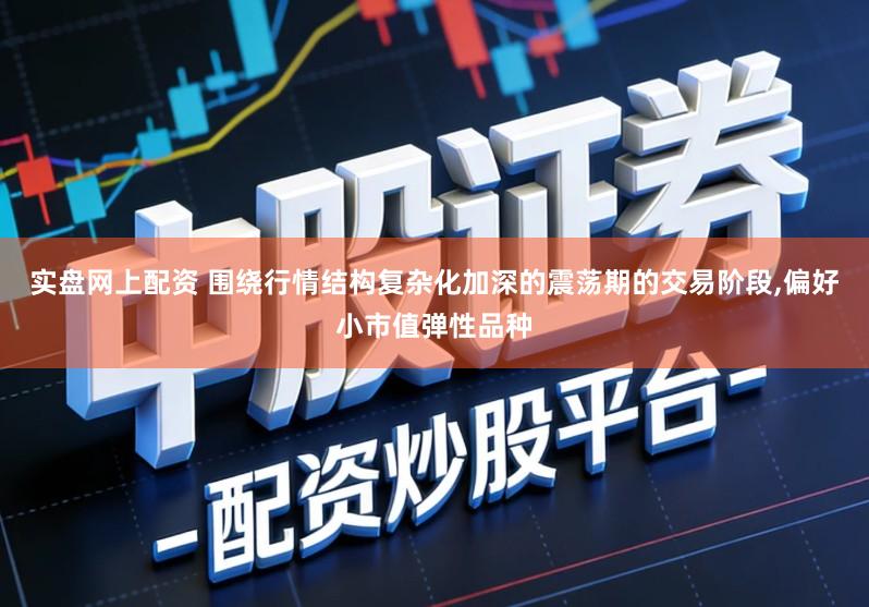 实盘网上配资 围绕行情结构复杂化加深的震荡期的交易阶段,偏好小市值弹性品种