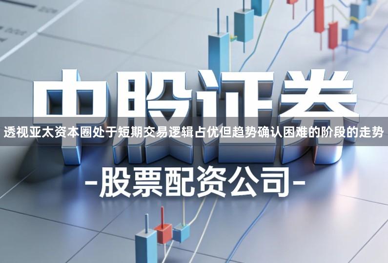 透视亚太资本圈处于短期交易逻辑占优但趋势确认困难的阶段的走势