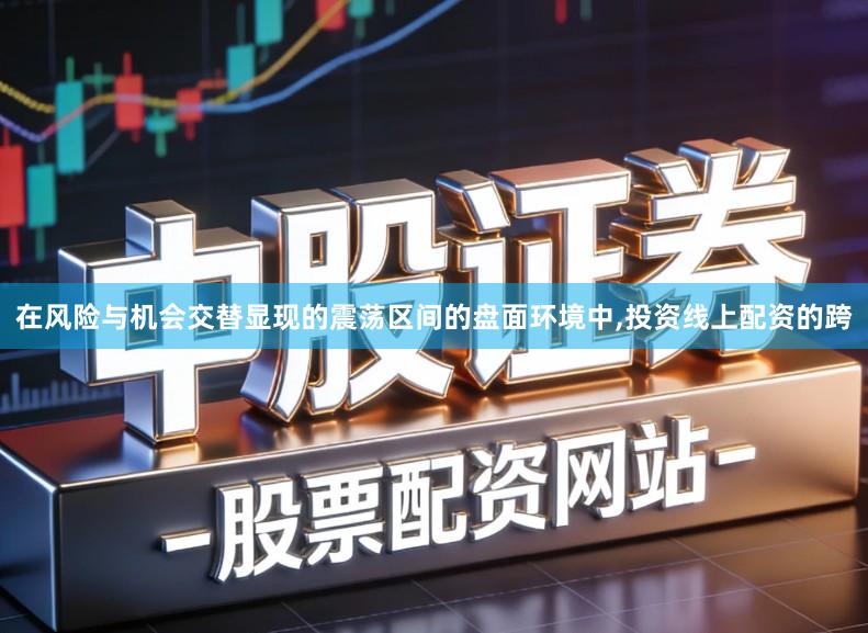 在风险与机会交替显现的震荡区间的盘面环境中,投资线上配资的跨