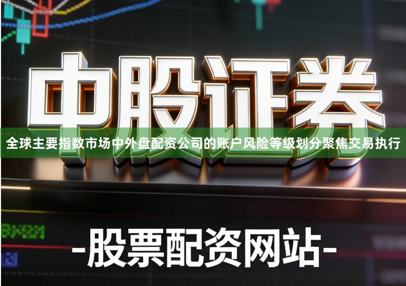 全球主要指数市场中外盘配资公司的账户风险等级划分聚焦交易执行
