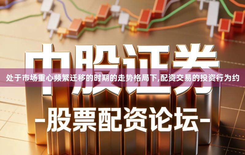 处于市场重心频繁迁移的时期的走势格局下,配资交易的投资行为约