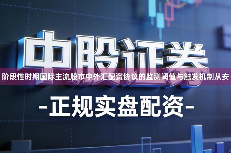 阶段性时期国际主流股市中外汇配资协议的监测阈值与触发机制从安