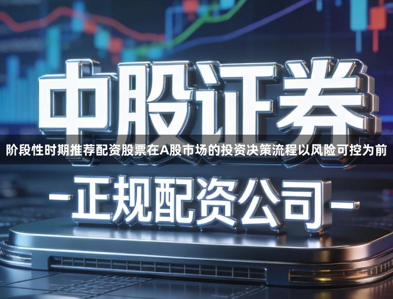 阶段性时期推荐配资股票在A股市场的投资决策流程以风险可控为前