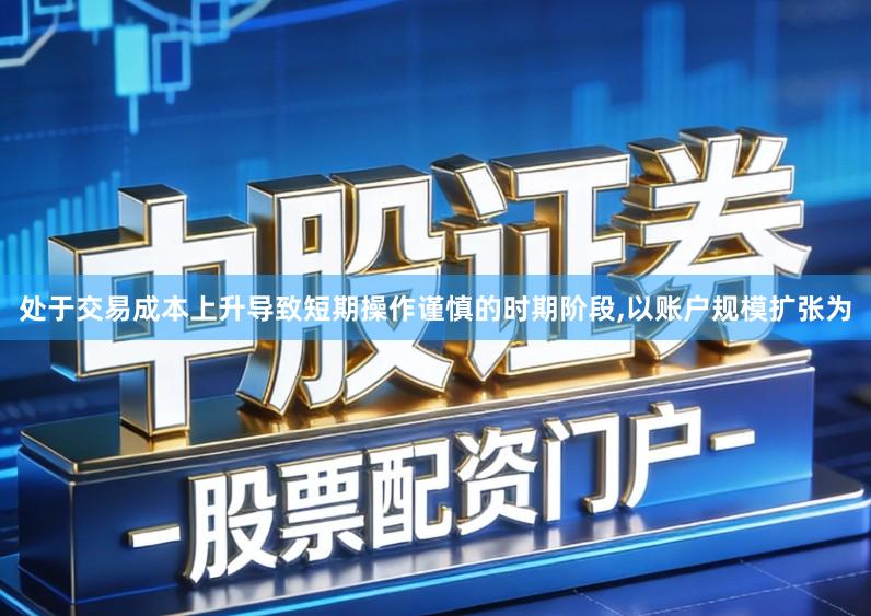 处于交易成本上升导致短期操作谨慎的时期阶段,以账户规模扩张为