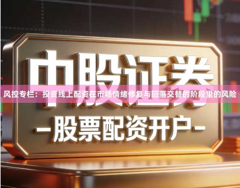 风控专栏：投资线上配资在市场情绪修复与回落交替的阶段里的风险