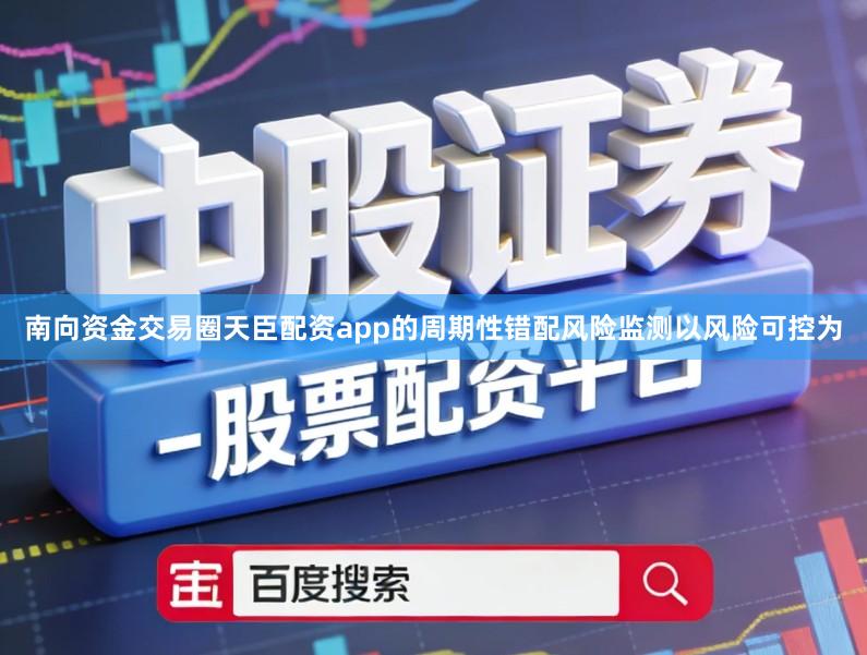 南向资金交易圈天臣配资app的周期性错配风险监测以风险可控为