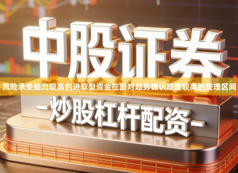 风险承受能力较高的进取型资金在面对趋势确认难度较高的整理区间