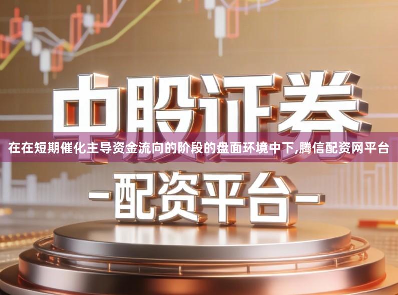 在在短期催化主导资金流向的阶段的盘面环境中下,腾信配资网平台