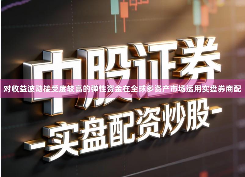 对收益波动接受度较高的弹性资金在全球多资产市场运用实盘券商配