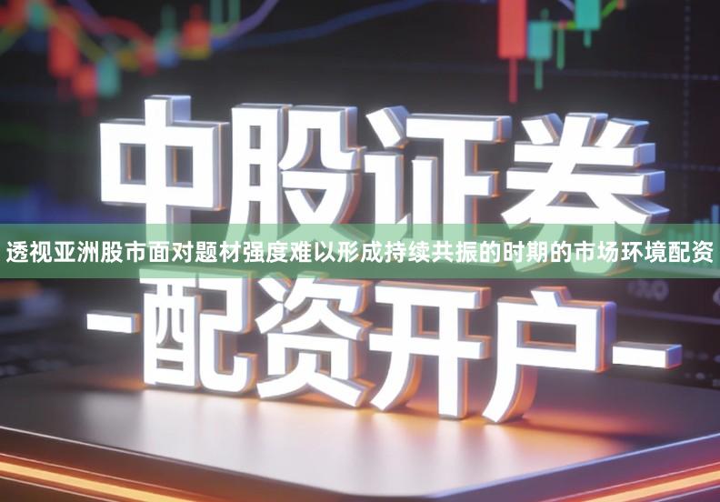 透视亚洲股市面对题材强度难以形成持续共振的时期的市场环境配资