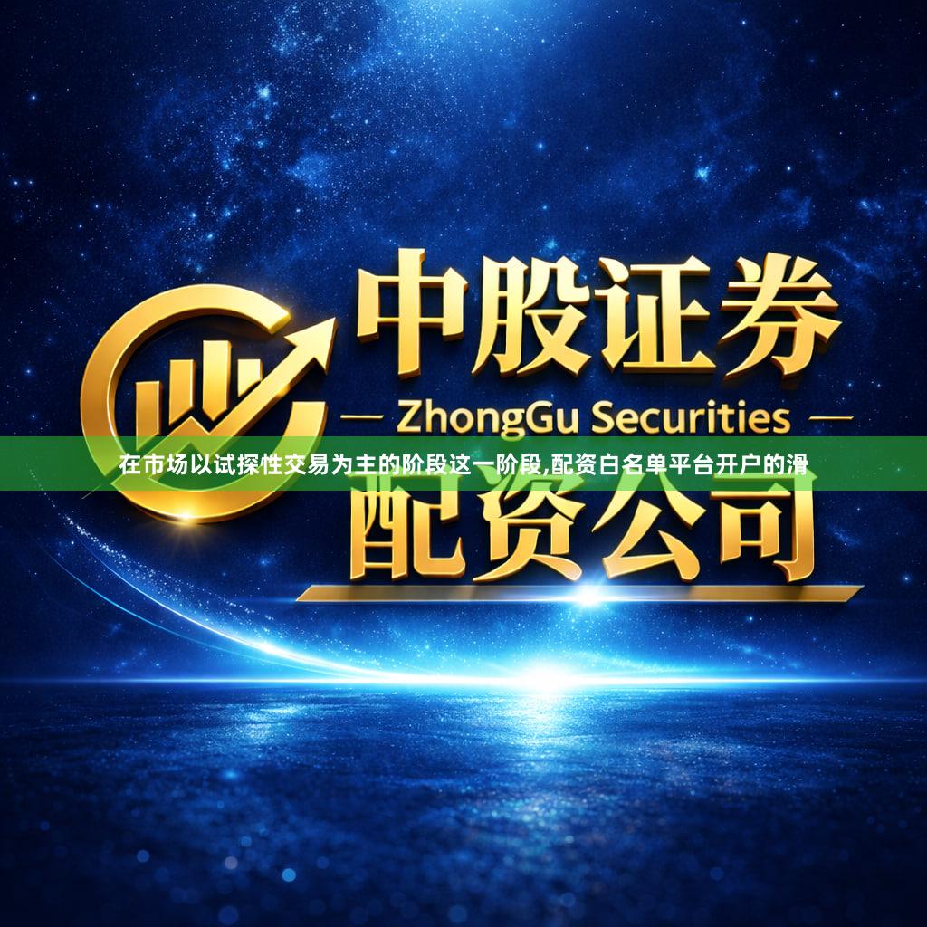在市场以试探性交易为主的阶段这一阶段,配资白名单平台开户的滑