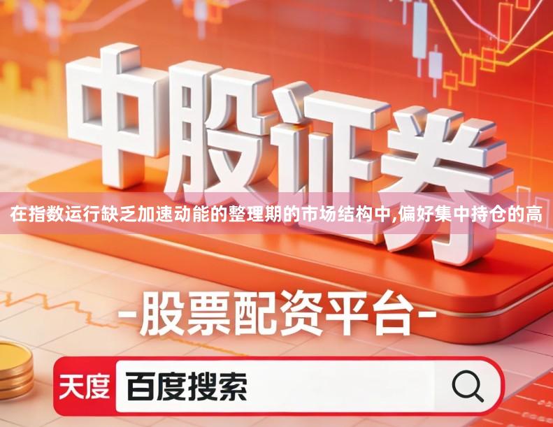 在指数运行缺乏加速动能的整理期的市场结构中,偏好集中持仓的高
