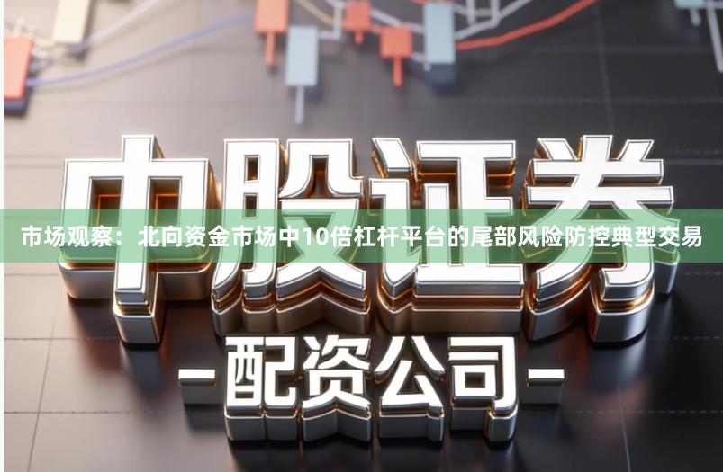 市场观察：北向资金市场中10倍杠杆平台的尾部风险防控典型交易
