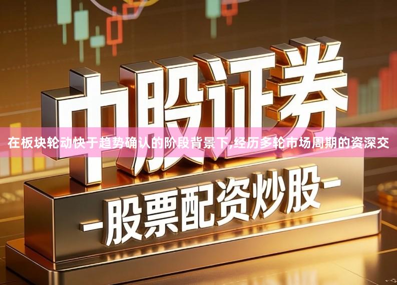 在板块轮动快于趋势确认的阶段背景下,经历多轮市场周期的资深交