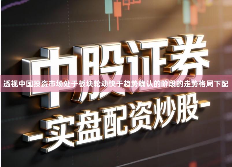 透视中国投资市场处于板块轮动快于趋势确认的阶段的走势格局下配