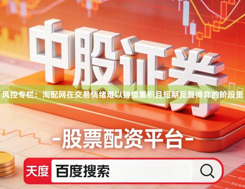 风控专栏：淘配网在交易情绪难以持续累积且短期反复博弈的阶段里