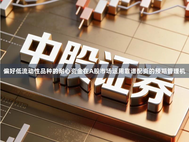 偏好低流动性品种的耐心资金在A股市场运用靠谱配资的预期管理机
