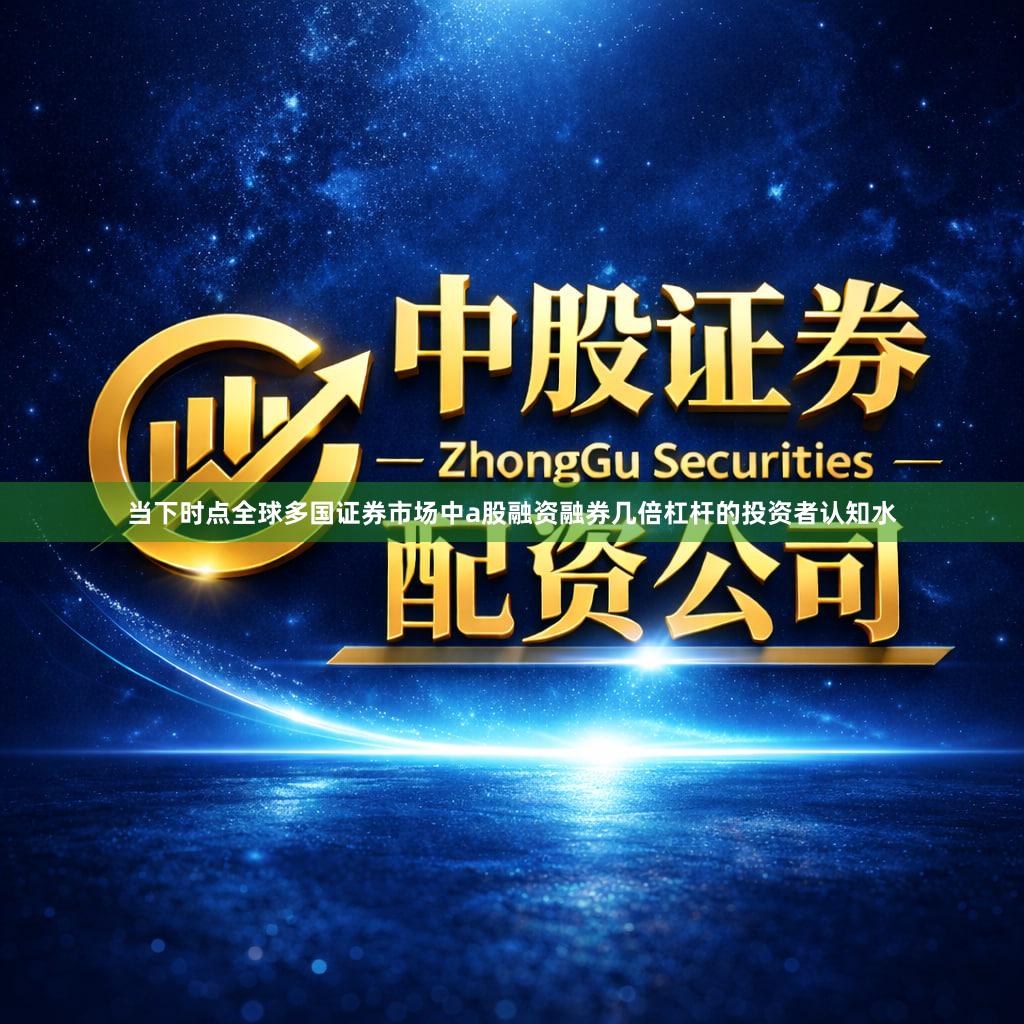当下时点全球多国证券市场中a股融资融券几倍杠杆的投资者认知水