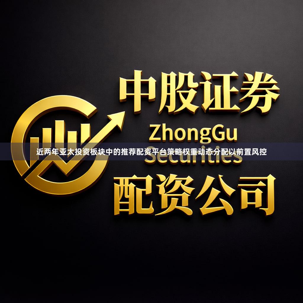 近两年亚太投资板块中的推荐配资平台策略权重动态分配以前置风控