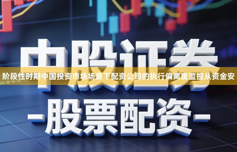 阶段性时期中国投资市场场景下配资公司的执行偏离度监控从资金安
