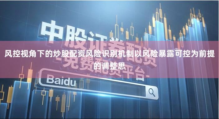 风控视角下的炒股配资风险识别机制以风险暴露可控为前提的调整思