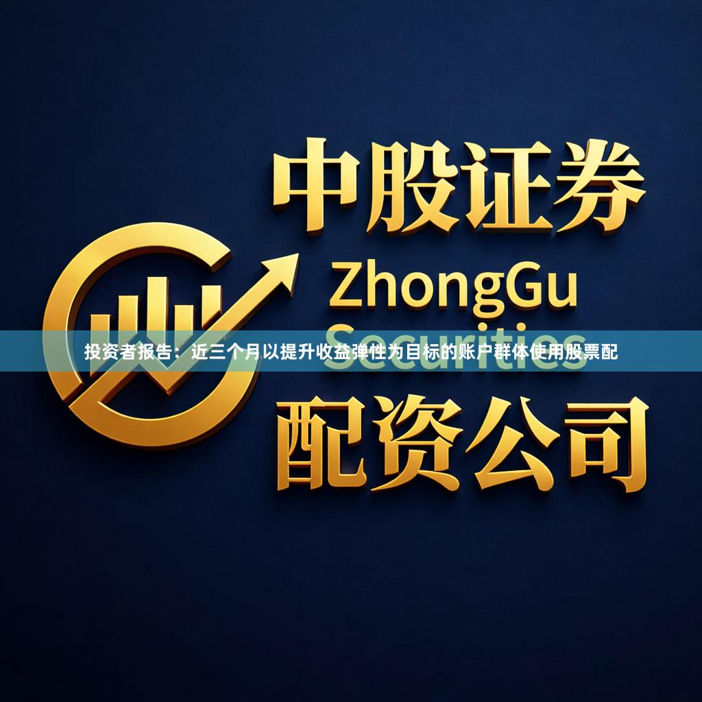 投资者报告：近三个月以提升收益弹性为目标的账户群体使用股票配