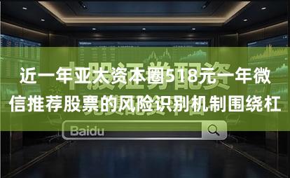 近一年亚太资本圈518元一年微信推荐股票的风险识别机制围绕杠
