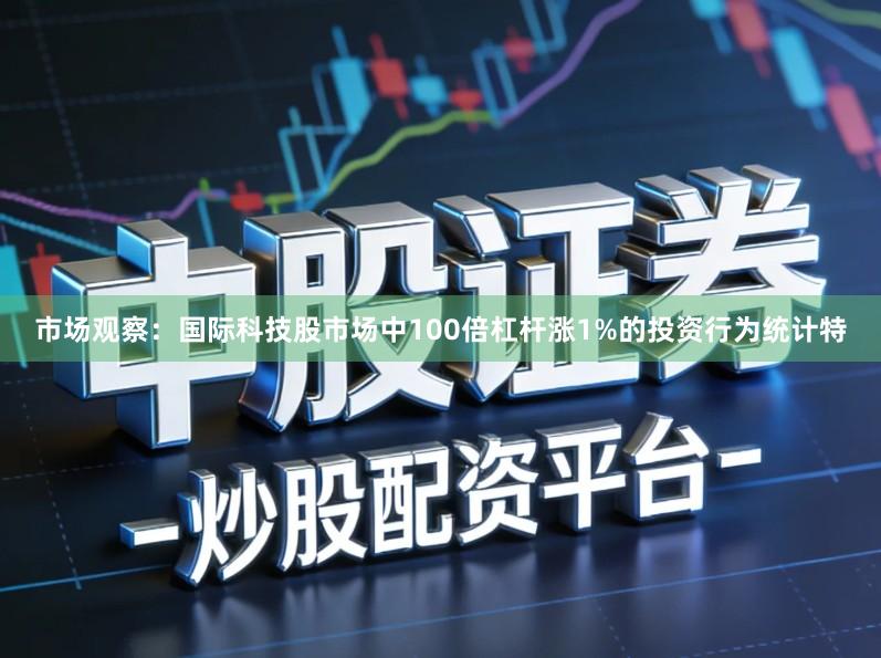 市场观察：国际科技股市场中100倍杠杆涨1%的投资行为统计特