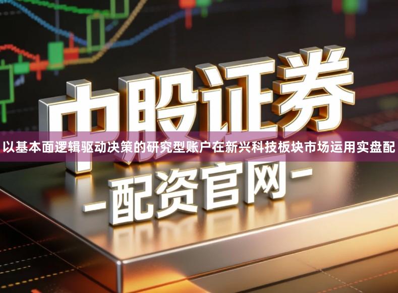 以基本面逻辑驱动决策的研究型账户在新兴科技板块市场运用实盘配