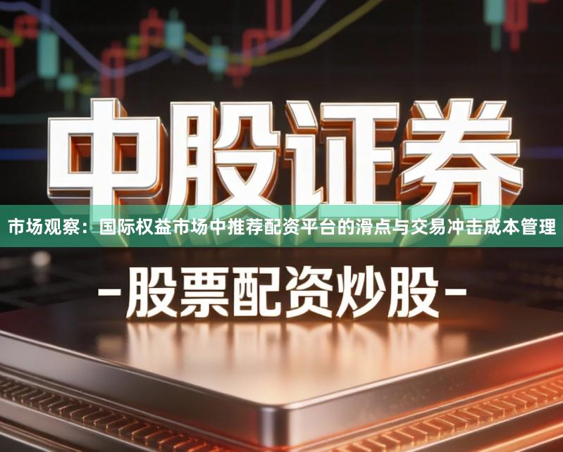 市场观察：国际权益市场中推荐配资平台的滑点与交易冲击成本管理