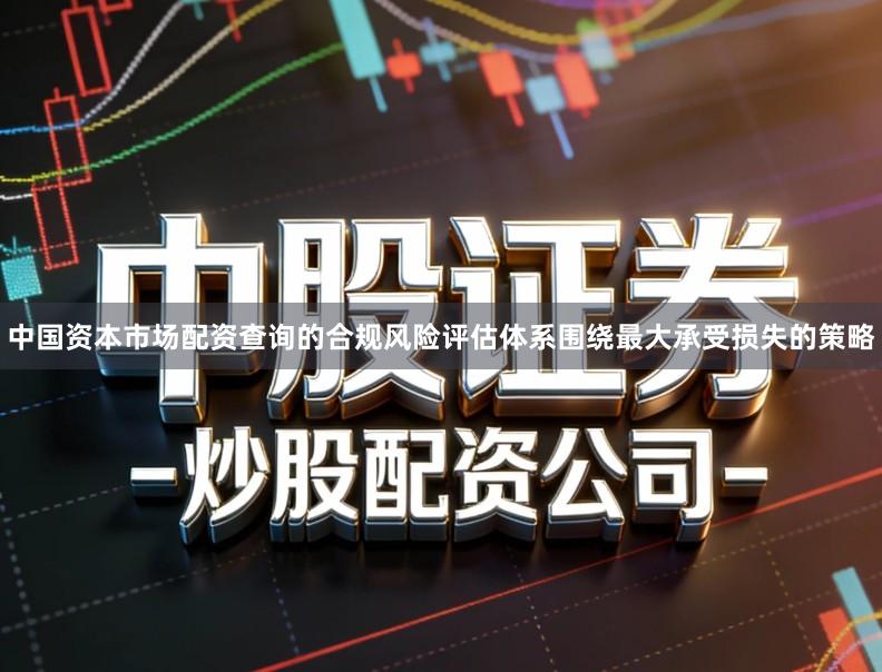 中国资本市场配资查询的合规风险评估体系围绕最大承受损失的策略