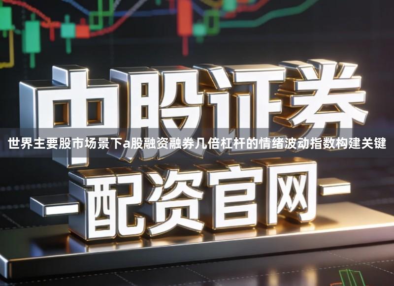 世界主要股市场景下a股融资融券几倍杠杆的情绪波动指数构建关键
